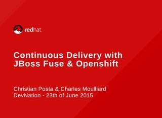  
Continuous Delivery with
JBoss Fuse & Openshift
Christian Posta & Charles Moulliard
DevNation - 23th of June 2015
 
