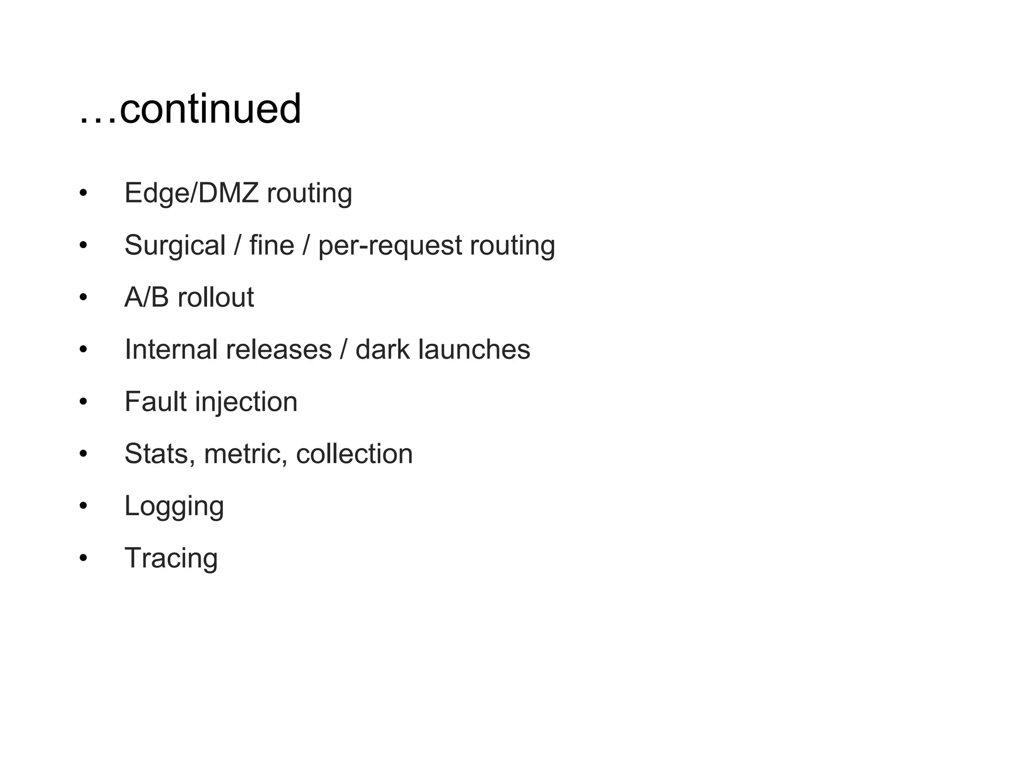 …continued • Edge/DMZ routing • Surgical / fine / per-request routing • A/B rollout • Internal releases / dark launches • Fault injection • Stats, metric, collection • Logging • Tracing 
