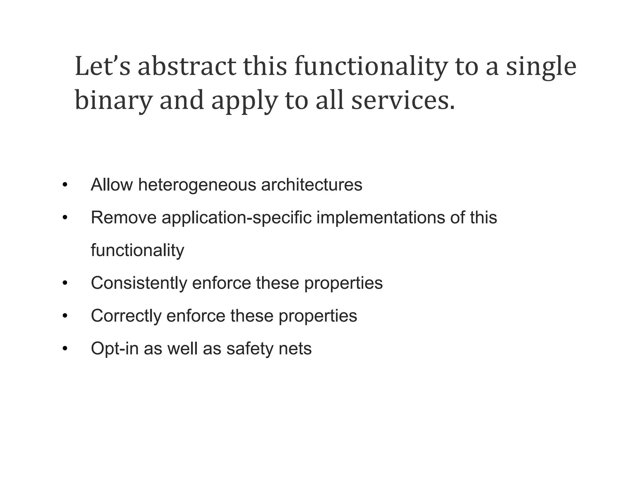 Let’s abstract this functionality to a single binary and apply to all services. • Allow heterogeneous architectures • Remove application-specific implementations of this functionality • Consistently enforce these properties • Correctly enforce these properties • Opt-in as well as safety nets 