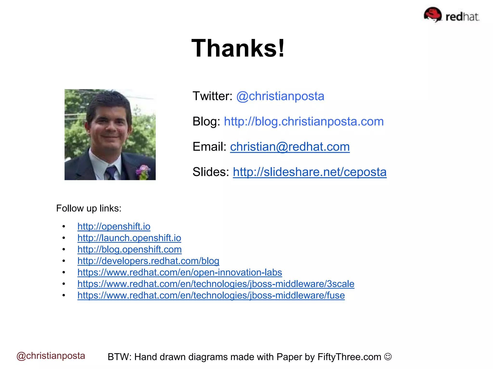 Thanks! BTW: Hand drawn diagrams made with Paper by FiftyThree.com @christianposta Twitter: @christianposta Blog: http://blog.christianposta.com Email: christian@redhat.com Slides: http://slideshare.net/ceposta Follow up links: • http://openshift.io • http://launch.openshift.io • http://blog.openshift.com • http://developers.redhat.com/blog • https://www.redhat.com/en/open-innovation-labs • https://www.redhat.com/en/technologies/jboss-middleware/3scale • https://www.redhat.com/en/technologies/jboss-middleware/fuse 