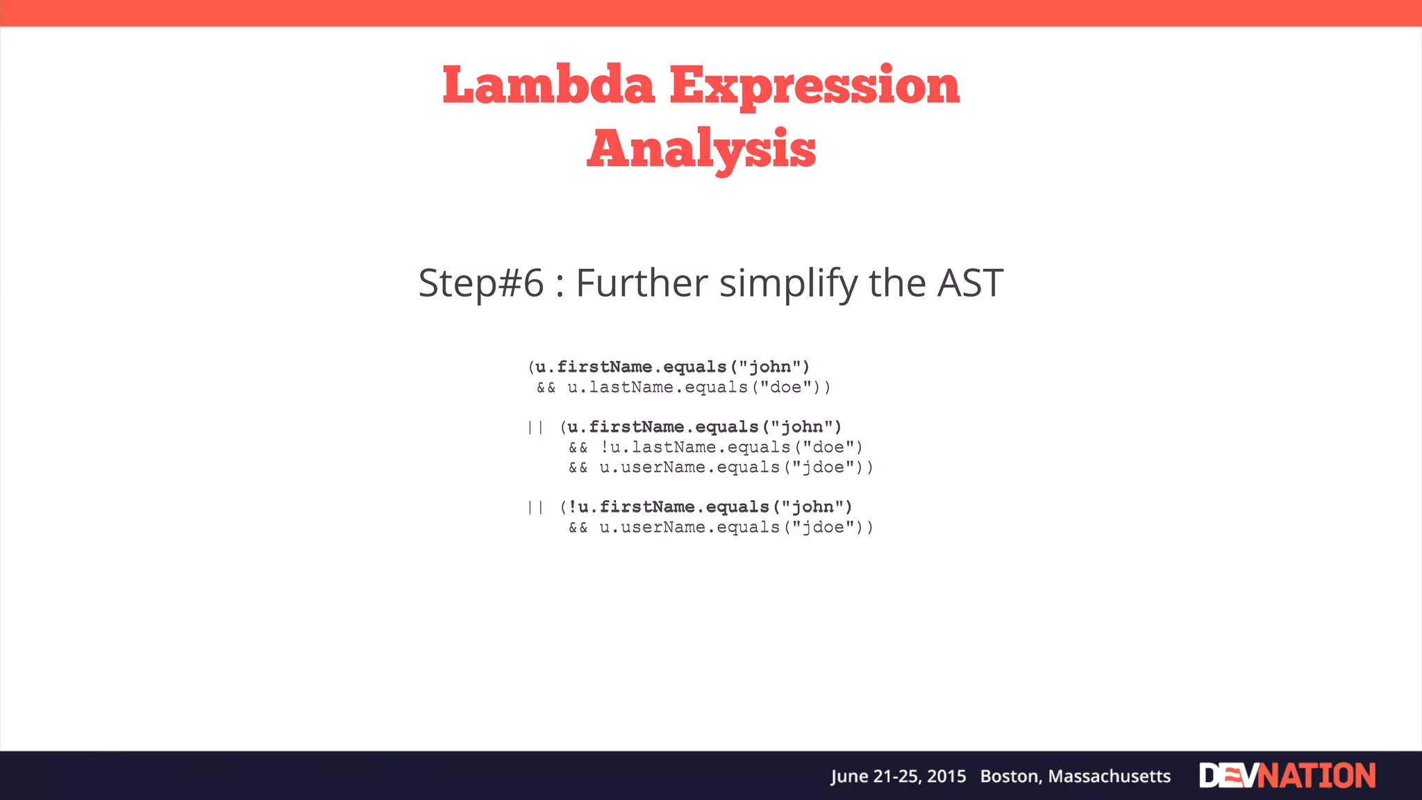 (u.firstName.equals("john") && u.lastName.equals("doe")) || (u.firstName.equals("john") && !u.lastName.equals("doe") && u.userName.equals("jdoe")) || (!u.firstName.equals("john") && u.userName.equals("jdoe")) Lambda Expression Analysis Step#6 : Further simplify the AST (u.firstName.equals("john") && u.lastName.equals("doe")) || (u.firstName.equals("john") && !u.lastName.equals("doe") && u.userName.equals("jdoe")) || (!u.firstName.equals("john") && u.userName.equals("jdoe")) 