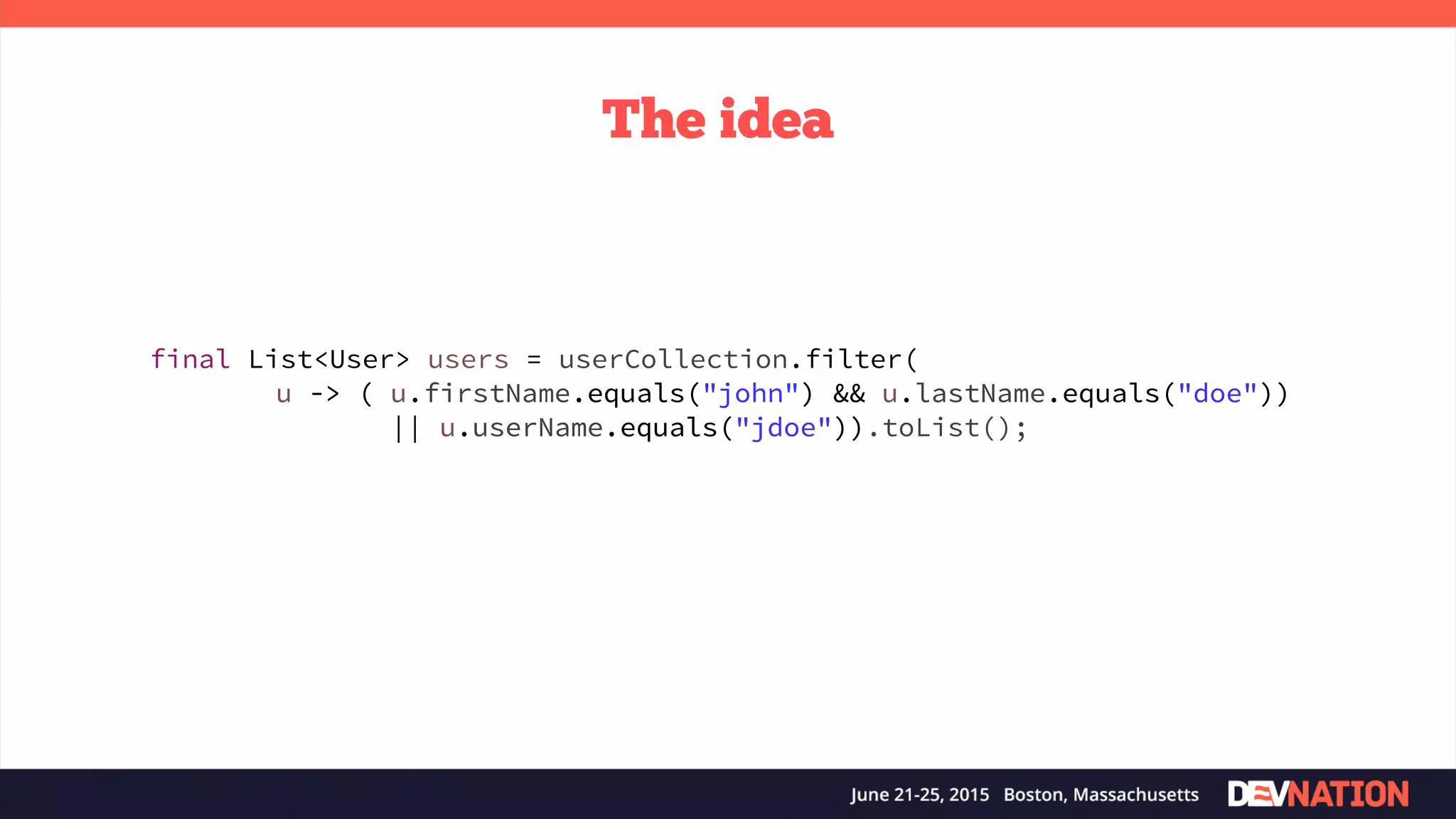 The idea u -> ( u.firstName.equals("john") && u.lastName.equals("doe")) || u.userName.equals("jdoe")) final List<User> users = userCollection.filter( u -> ( u.firstName.equals("john") && u.lastName.equals("doe")) || u.userName.equals("jdoe")).toList(); 