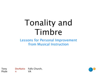 Tonality and
                  Timbre
            Lessons for Personal Improvement
                 from Musical Instruction




Tony     DevNatio   Falls Church,
Pitale   n          VA
 