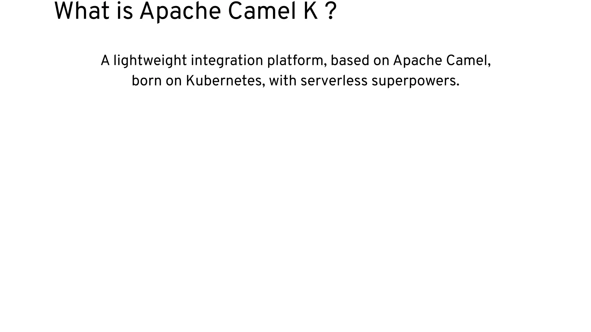 A lightweight integration platform, based on Apache Camel,
born on Kubernetes, with serverless superpowers.
What is Apache Camel K ?
 