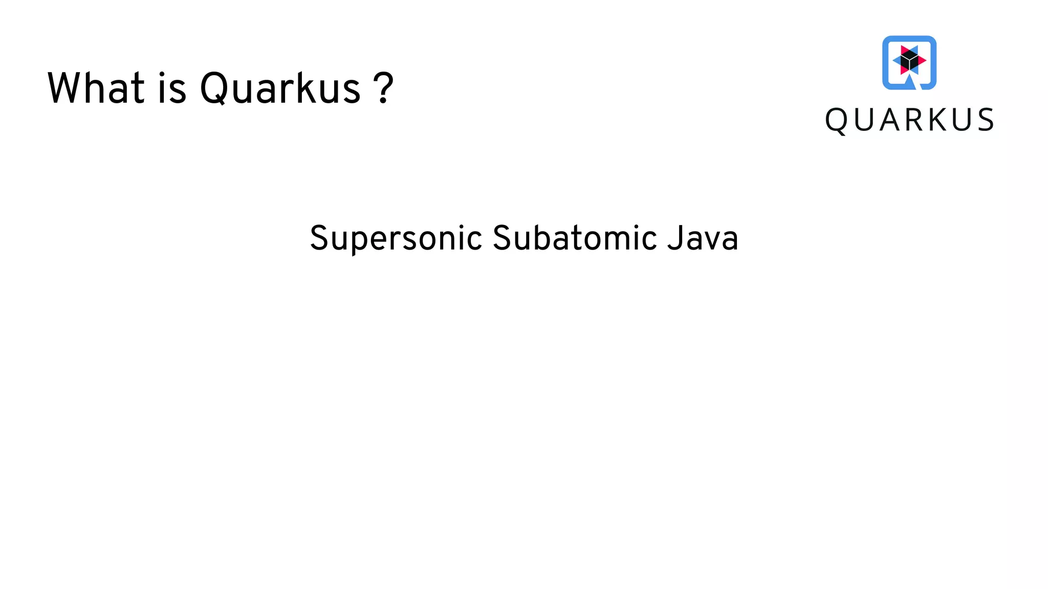 What is Quarkus ?
Supersonic Subatomic Java
 