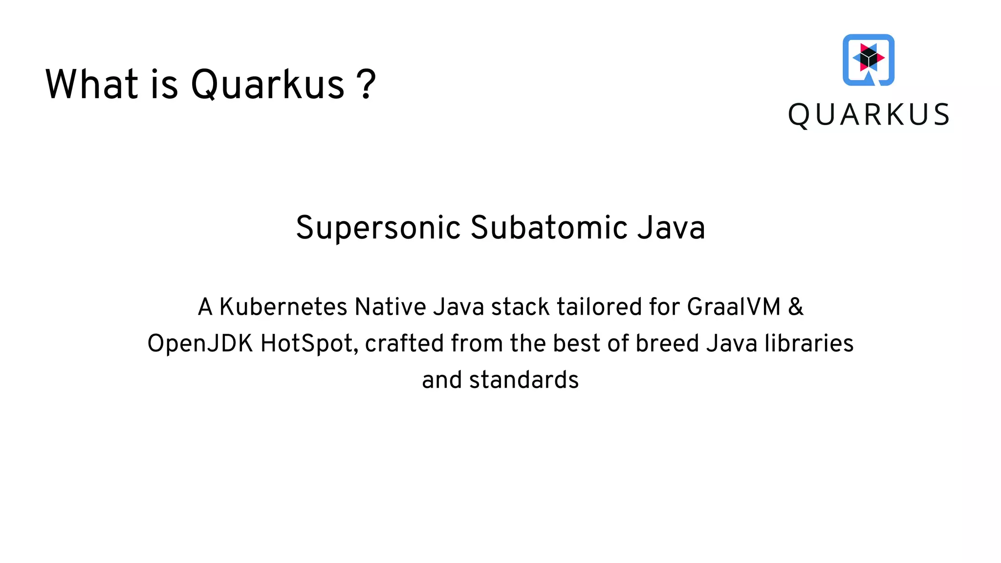 What is Quarkus ?
Supersonic Subatomic Java
A Kubernetes Native Java stack tailored for GraalVM &
OpenJDK HotSpot, crafted from the best of breed Java libraries
and standards
 