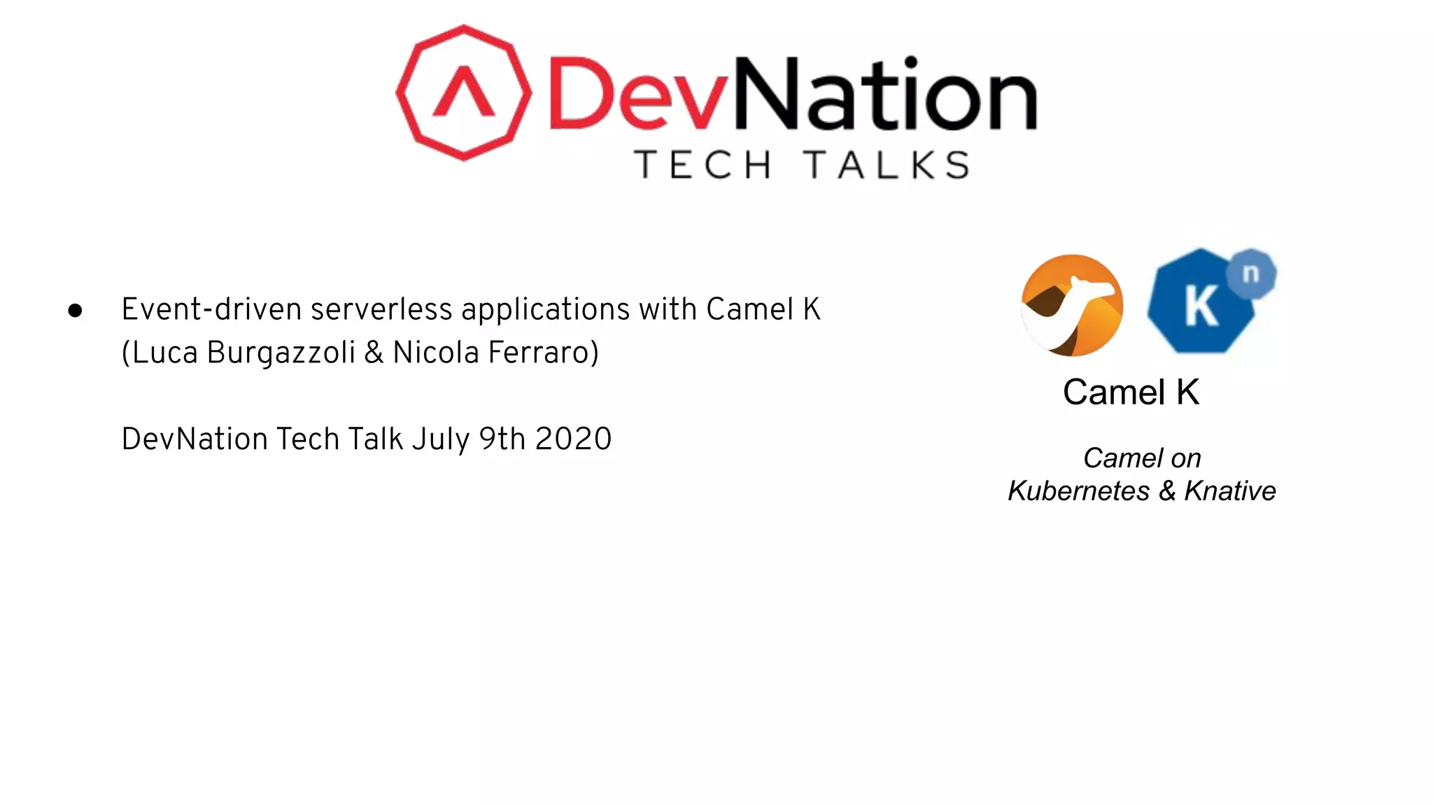 ● Event-driven serverless applications with Camel K
(Luca Burgazzoli & Nicola Ferraro)
DevNation Tech Talk July 9th 2020
Camel K
Camel on
Kubernetes & Knative
 