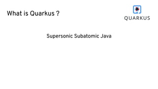 What is Quarkus ?
Supersonic Subatomic Java
 