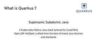 What is Quarkus ?
Supersonic Subatomic Java
A Kubernetes Native Java stack tailored for GraalVM &
OpenJDK HotSpot, crafted from the best of breed Java libraries
and standards
 
