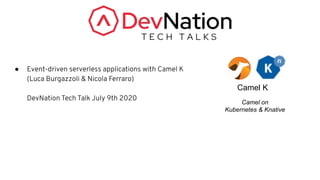 ● Event-driven serverless applications with Camel K
(Luca Burgazzoli & Nicola Ferraro)
DevNation Tech Talk July 9th 2020
Camel K
Camel on
Kubernetes & Knative
 