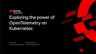 1
Exploring the power of
OpenTelemetry on
Kubernetes
Pavol Loffay
Principal Software Engineer
Benedikt Bongartz
Senior Software Engineer
 