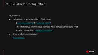 37
OTEL-Collector conﬁguration
Be aware of:
● Prometheus does not support UTF-8 labels
[prometheus#11700] [grafana#42615]
...