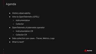 4
● History observability
● Intro to OpenTelemetry (OTEL)
○ Instrumentation
○ Collector
● OpenTelemetry Kubernetes operato...