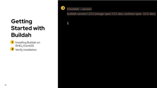 Getting
Started with
Buildah
1
2
Installing Buildah on
RHEL/CentOS
Verify installation
22
2 $ buildah --version
buildah version 1.23.1 (image-spec 1.0.1-dev, runtime-spec 1.0.2-dev)
$
 