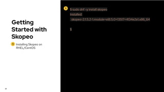 Getting
Started with
Skopeo
1 Installing Skopeo on
RHEL/CentOS
29
1 $ sudo dnf -y install skopeo
Installed:
skopeo-2:1.5.2-1.module+el8.5.0+13517+4134e2e1.x86_64
$
 