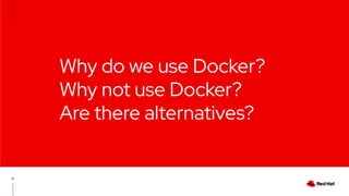 Why do we use Docker?
Why not use Docker?
Are there alternatives?
6
 