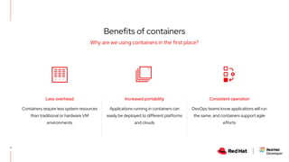 Why are we using containers in the first place?
7
Applications running in containers can
easily be deployed to different platforms
and clouds
Consistent operation
Increased portability
DevOps teams know applications will run
the same, and containers support agile
efforts
Less overhead
Containers require less system resources
than traditional or hardware VM
environments
Benefits of containers
 