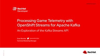 CONFIDENTIAL designator
An Exploration of the Kafka Streams API
Processing Game Telemetry with
OpenShift Streams for Apache Kafka
Evan Shortiss
Technical Marketing Manager
1
@evanshortiss
 