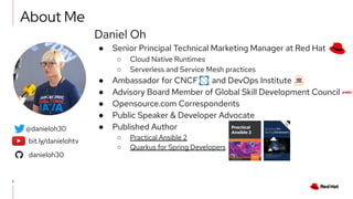 2
About Me
Daniel Oh
● Senior Principal Technical Marketing Manager at Red Hat
○ Cloud Native Runtimes
○ Serverless and Se...