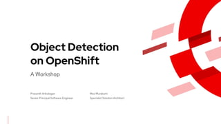A Workshop
Object Detection
on OpenShift
Prasanth Anbalagan
Senior Principal Software Engineer
Max Murakami
Specialist Solution Architect
 