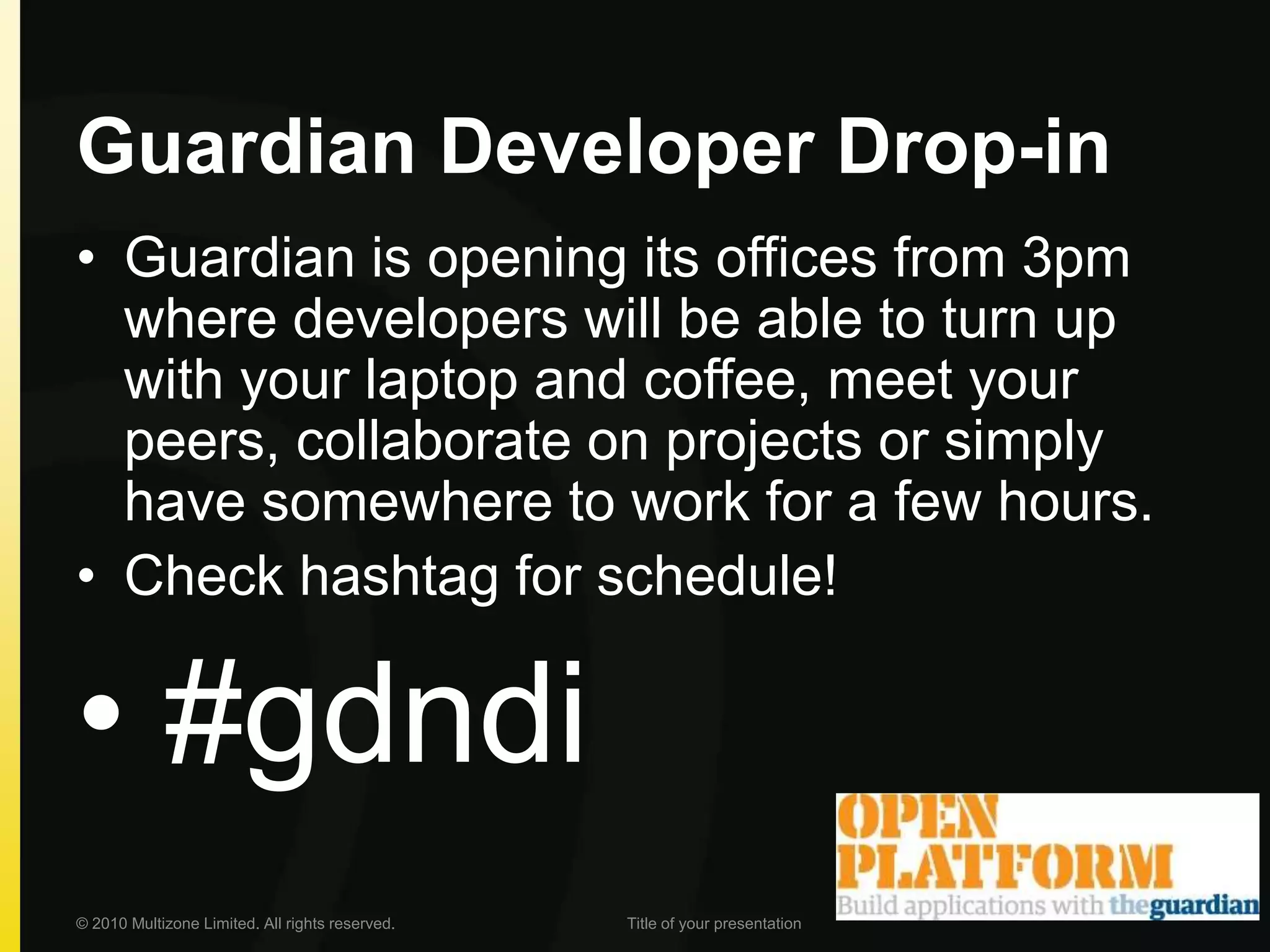 Guardian Developer Drop-inGuardian is opening its offices from 3pm where developers will be able to turn up with your laptop and coffee, meet your peers, collaborate on projects or simply have somewhere to work for a few hours. Check hashtag for schedule! #gdndi© 2010 Multizone Limited. All rights reserved.Title of your presentation