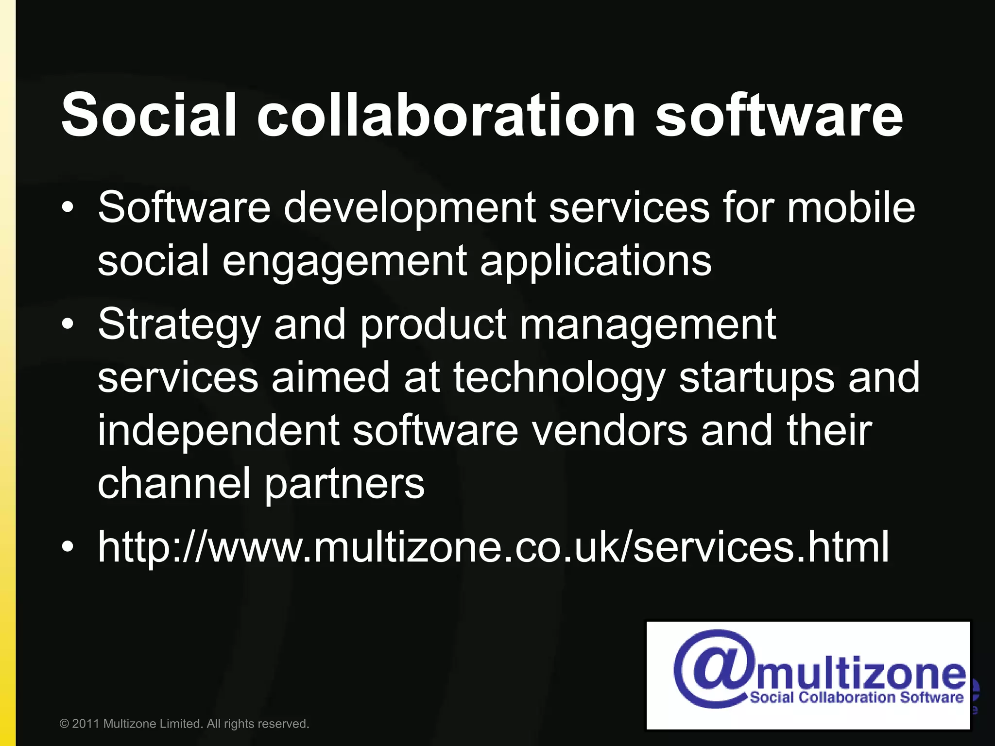 Social collaboration softwareSoftware development services for mobile social engagement applicationsStrategy and product management services aimed at technology startups and independent software vendors and their channel partnershttp://www.multizone.co.uk/services.html© 2011 Multizone Limited. All rights reserved.