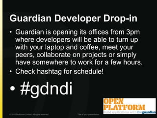 Guardian Developer Drop-inGuardian is opening its offices from 3pm where developers will be able to turn up with your laptop and coffee, meet your peers, collaborate on projects or simply have somewhere to work for a few hours. Check hashtag for schedule! #gdndi© 2010 Multizone Limited. All rights reserved.Title of your presentation