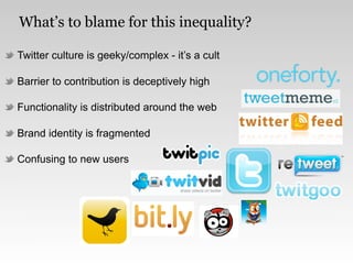 What’s to blame for this inequality?

Twitter culture is geeky/complex - it’s a cult

Barrier to contribution is deceptively high

Functionality is distributed around the web

Brand identity is fragmented

Confusing to new users
 