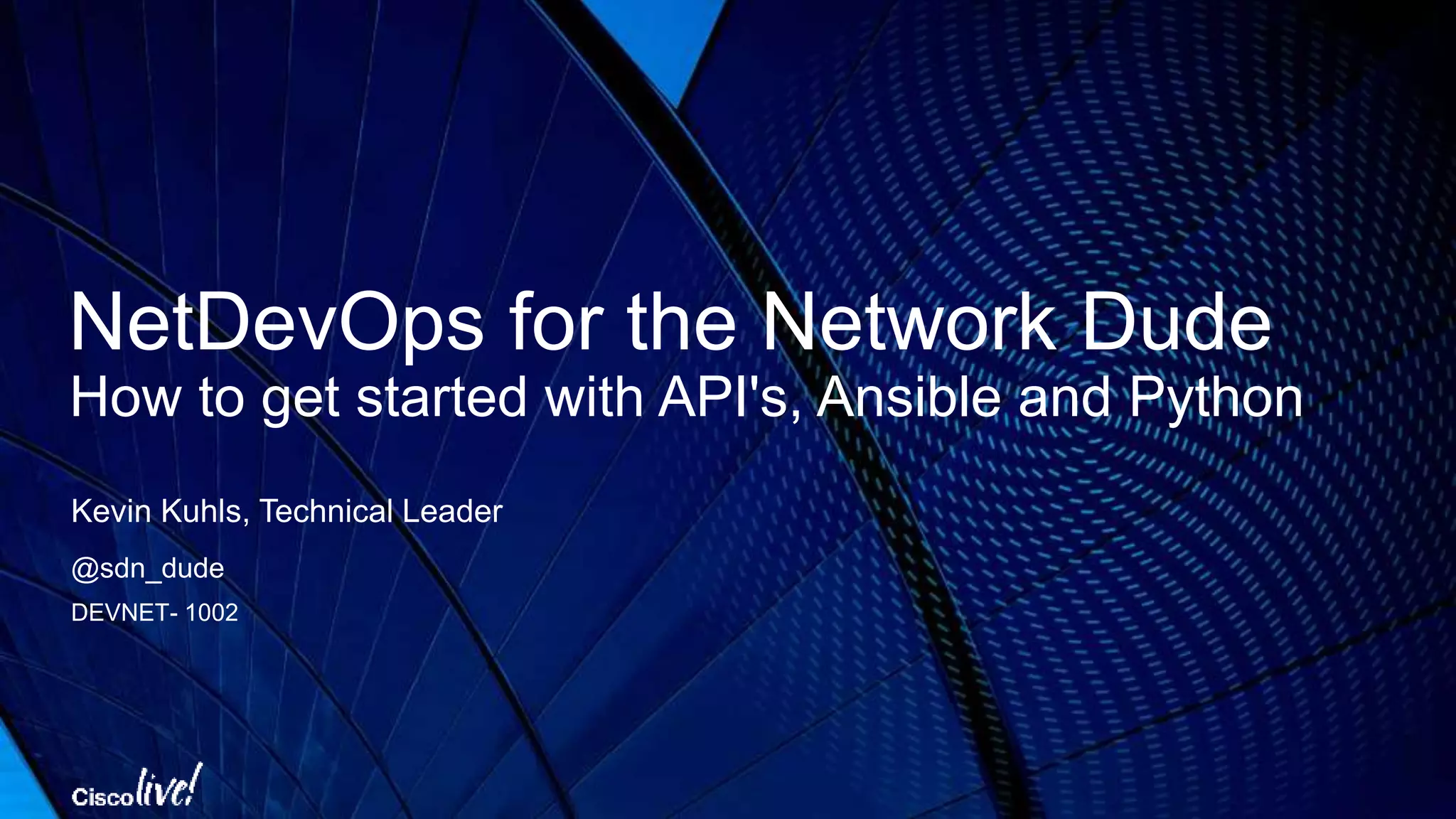 NetDevOps for the Network Dude How to get started with API's, Ansible and Python Kevin Kuhls, Technical Leader @sdn_dude DEVNET- 1002 