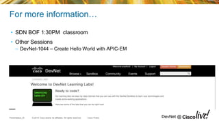 © 2014 Cisco and/or its affiliates. All rights reserved.Presentation_ID Cisco Public DevNet @
For more information…
• SDN BOF 1:30PM classroom
• Other Sessions
– DevNet-1044 – Create Hello World with APIC-EM
 