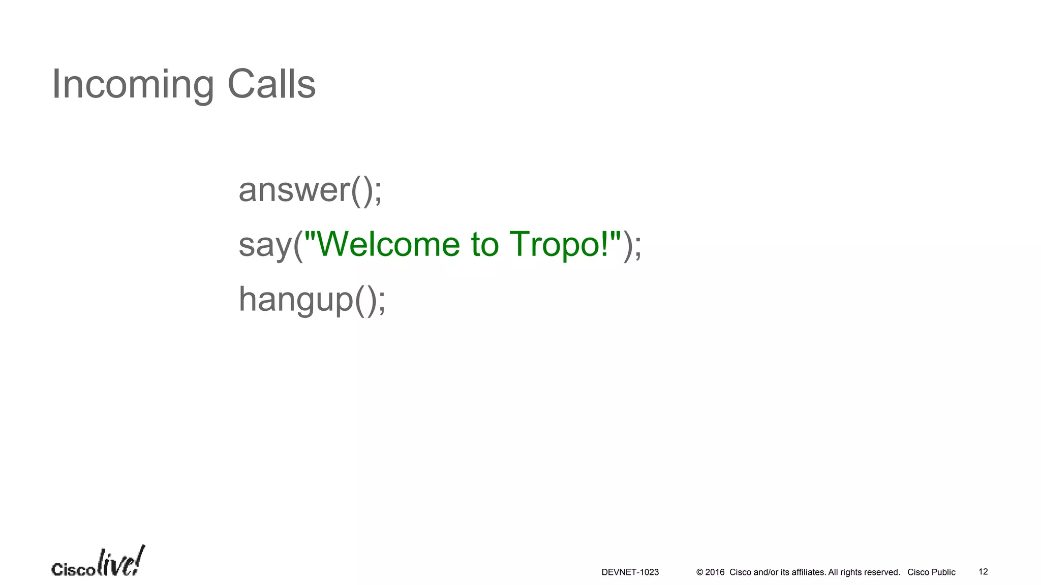 © 2016 Cisco and/or its affiliates. All rights reserved. Cisco Public 12
Incoming Calls
answer();
say("Welcome to Tropo!");
hangup();
DEVNET-1023
 