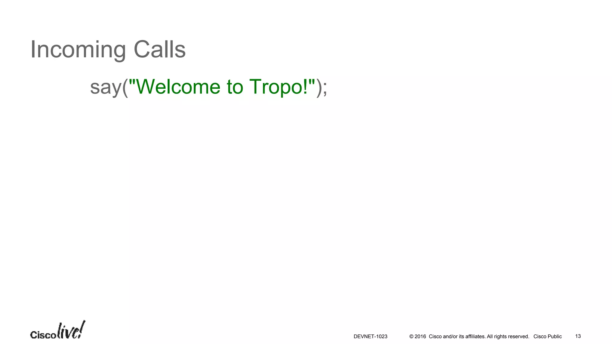 © 2016 Cisco and/or its affiliates. All rights reserved. Cisco Public 13
Incoming Calls
say("Welcome to Tropo!");
DEVNET-1023
 