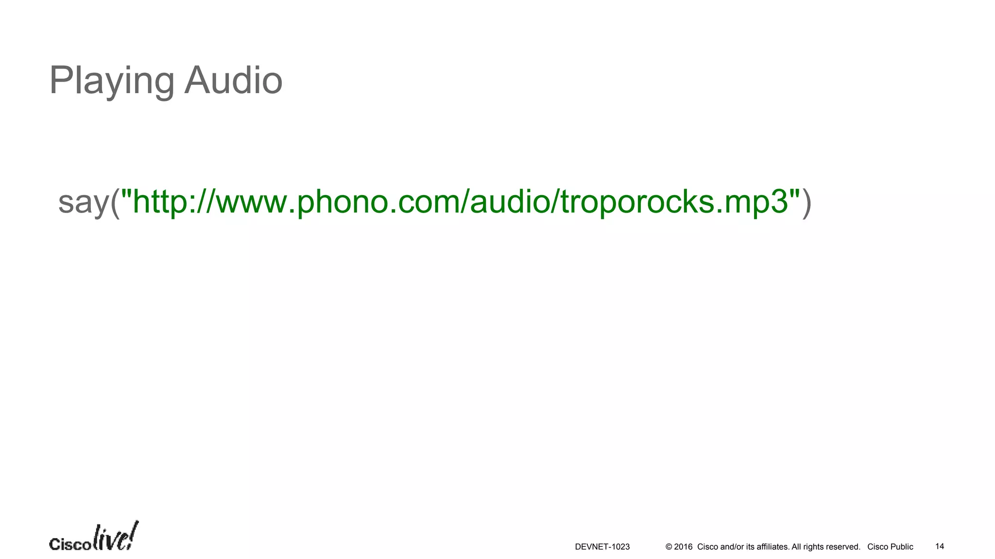 © 2016 Cisco and/or its affiliates. All rights reserved. Cisco Public 14
Playing Audio
say("http://www.phono.com/audio/troporocks.mp3")
DEVNET-1023
 