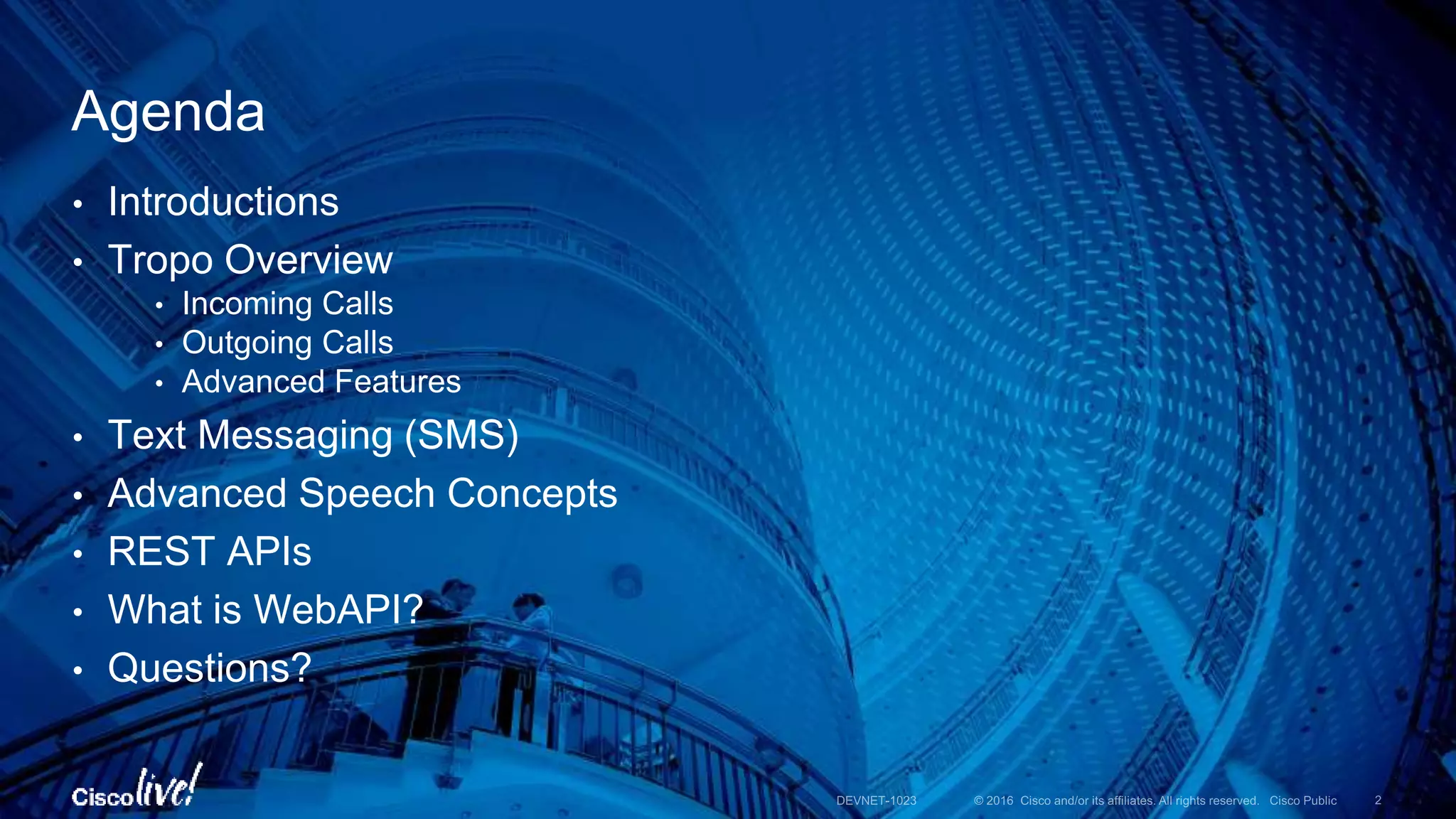 • Introductions
• Tropo Overview
• Incoming Calls
• Outgoing Calls
• Advanced Features
• Text Messaging (SMS)
• Advanced Speech Concepts
• REST APIs
• What is WebAPI?
• Questions?
Agenda
 