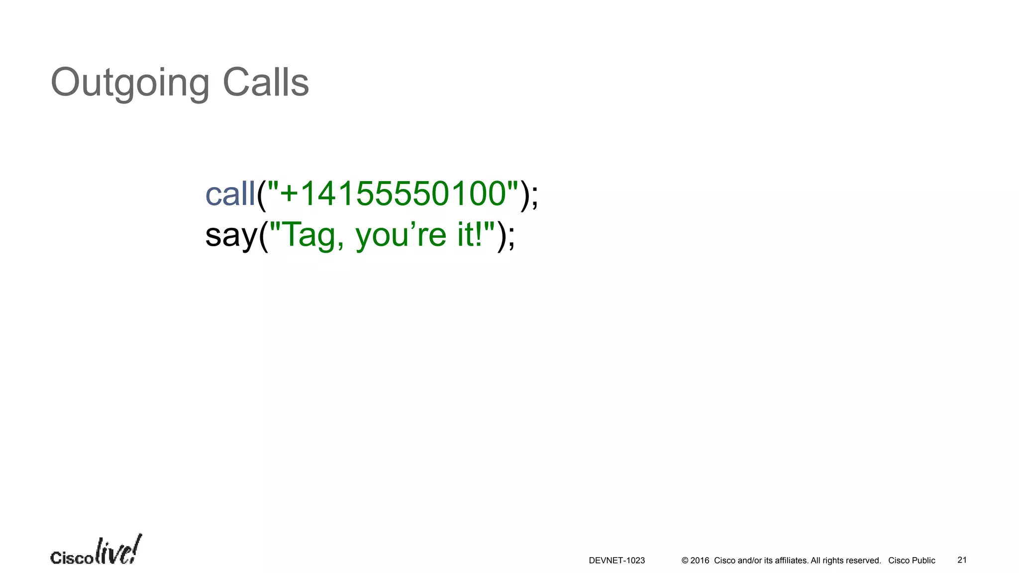 © 2016 Cisco and/or its affiliates. All rights reserved. Cisco Public 21
Outgoing Calls
call("+14155550100");
say("Tag, you’re it!");
DEVNET-1023
 
