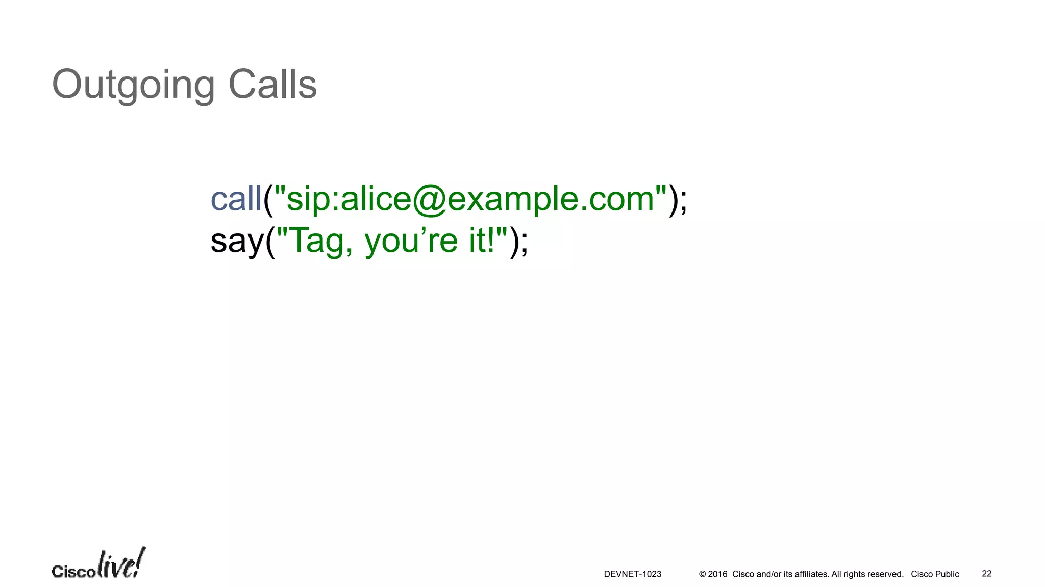 © 2016 Cisco and/or its affiliates. All rights reserved. Cisco Public 22
Outgoing Calls
call("sip:alice@example.com");
say("Tag, you’re it!");
DEVNET-1023
 
