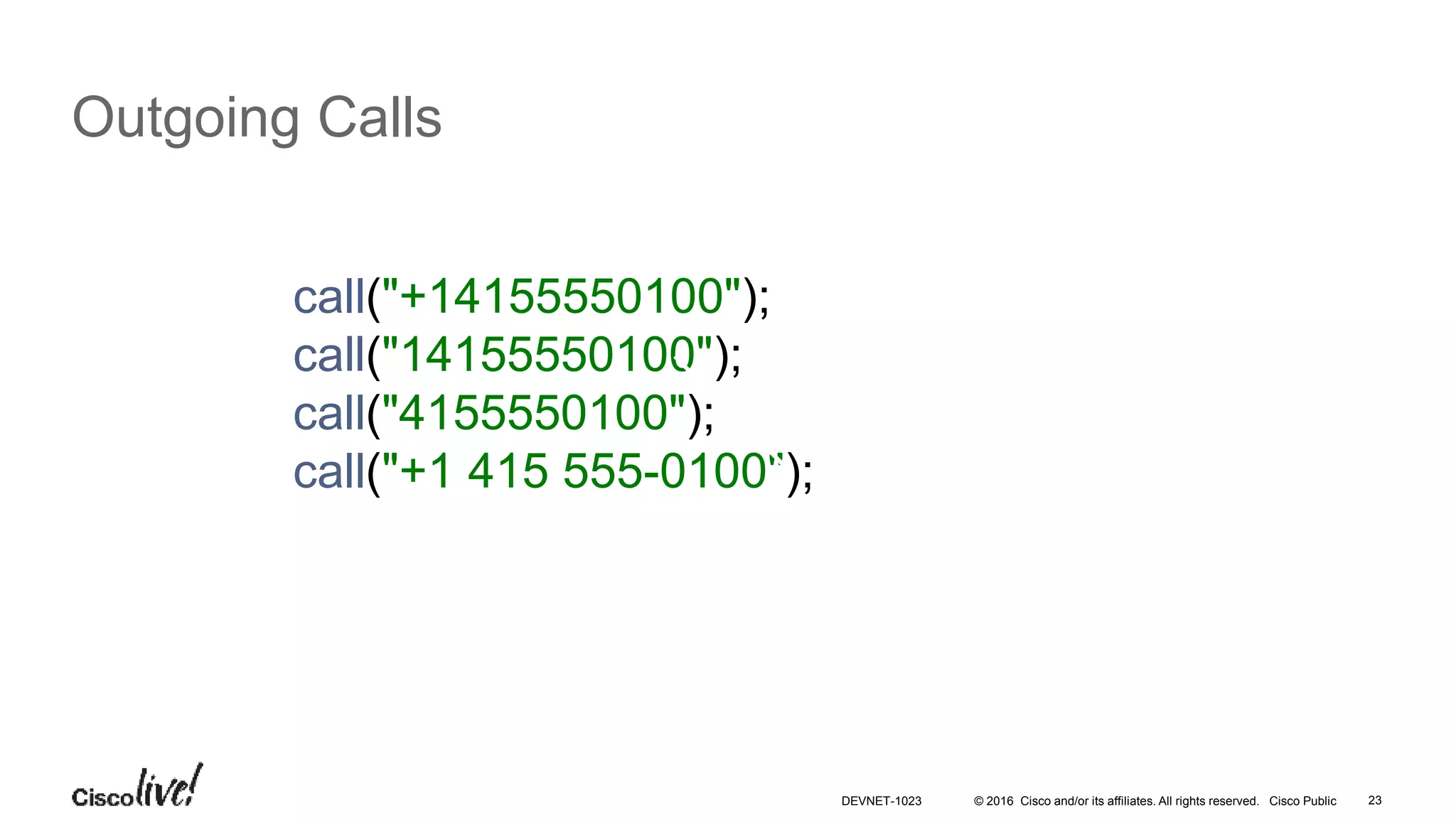 © 2016 Cisco and/or its affiliates. All rights reserved. Cisco Public 23
Outgoing Calls
call("+14155550100");
call("14155550100");
call("4155550100");
call("+1 415 555-0100");
DEVNET-1023
 