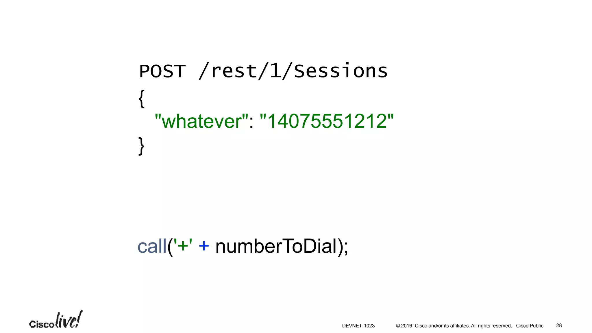 © 2016 Cisco and/or its affiliates. All rights reserved. Cisco Public
call('+' + numberToDial);
POST /rest/1/Sessions
{
"whatever": "14075551212"
}
28DEVNET-1023
 