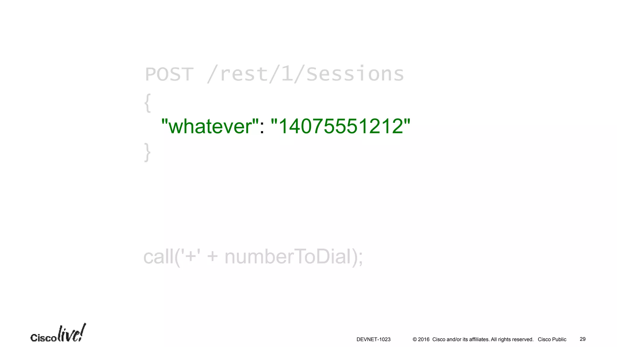 © 2016 Cisco and/or its affiliates. All rights reserved. Cisco Public
call('+' + numberToDial);
POST /rest/1/Sessions
{
"whatever": "14075551212"
}
29DEVNET-1023
 