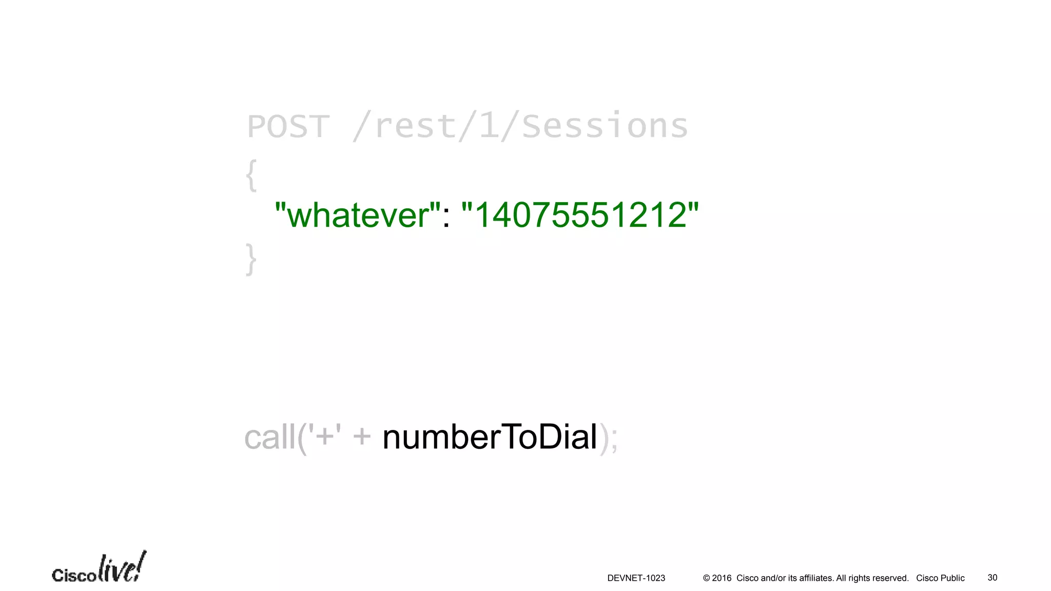 © 2016 Cisco and/or its affiliates. All rights reserved. Cisco Public
call('+' + numberToDial);
POST /rest/1/Sessions
{
"whatever": "14075551212"
}
30DEVNET-1023
 