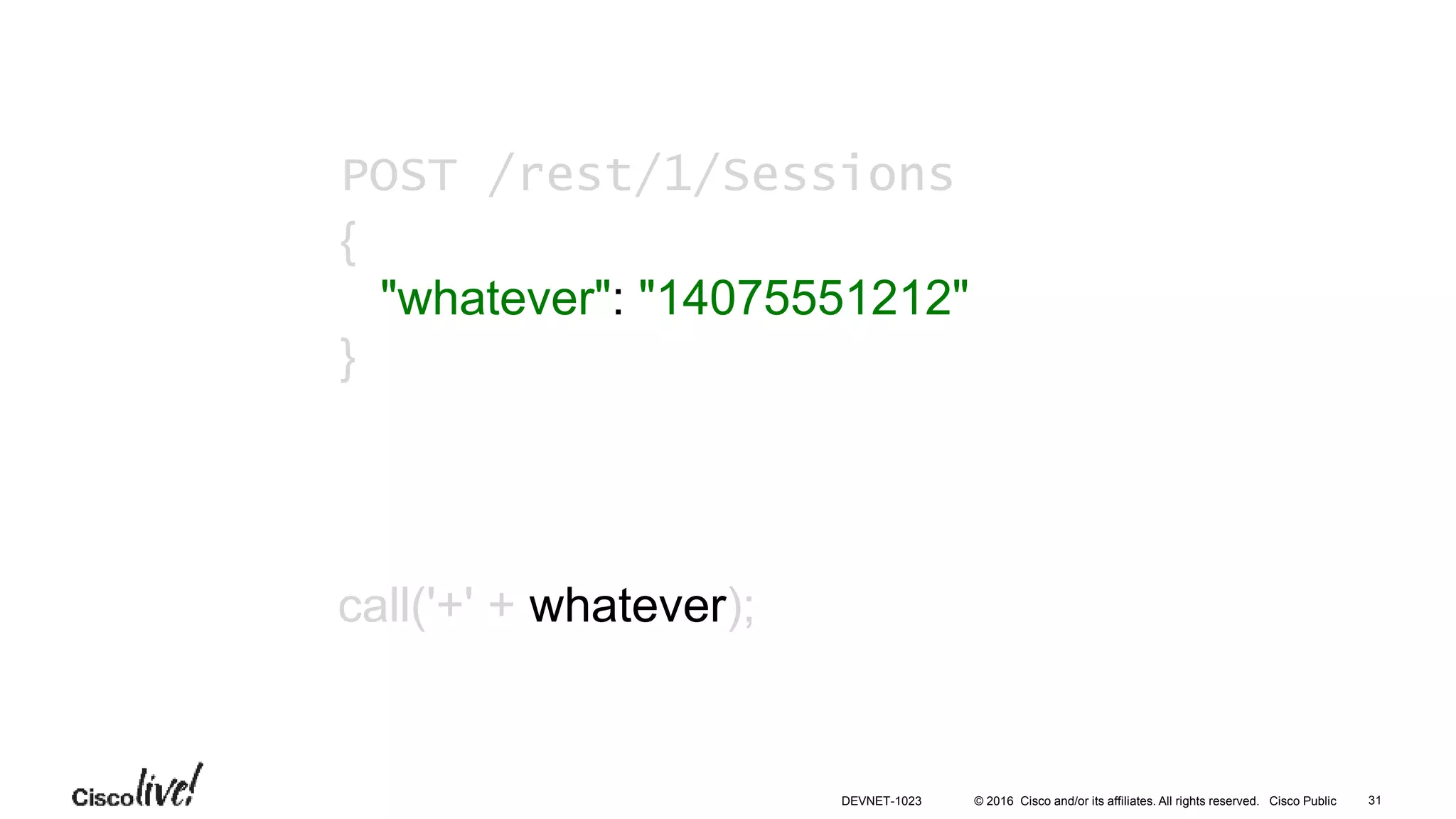 © 2016 Cisco and/or its affiliates. All rights reserved. Cisco Public
call('+' + whatever);
POST /rest/1/Sessions
{
"whatever": "14075551212"
}
31DEVNET-1023
 