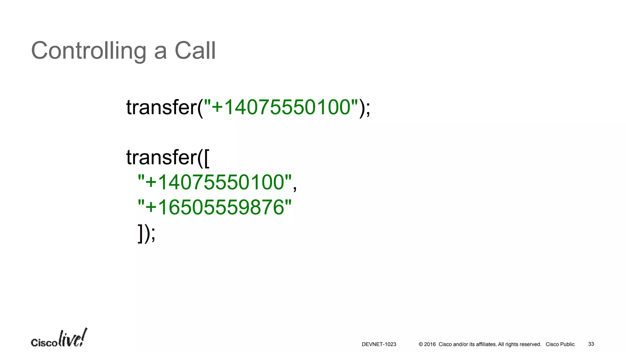 © 2016 Cisco and/or its affiliates. All rights reserved. Cisco Public 33
Controlling a Call
transfer("+14075550100");
transfer([
"+14075550100",
"+16505559876"
]);
DEVNET-1023
 