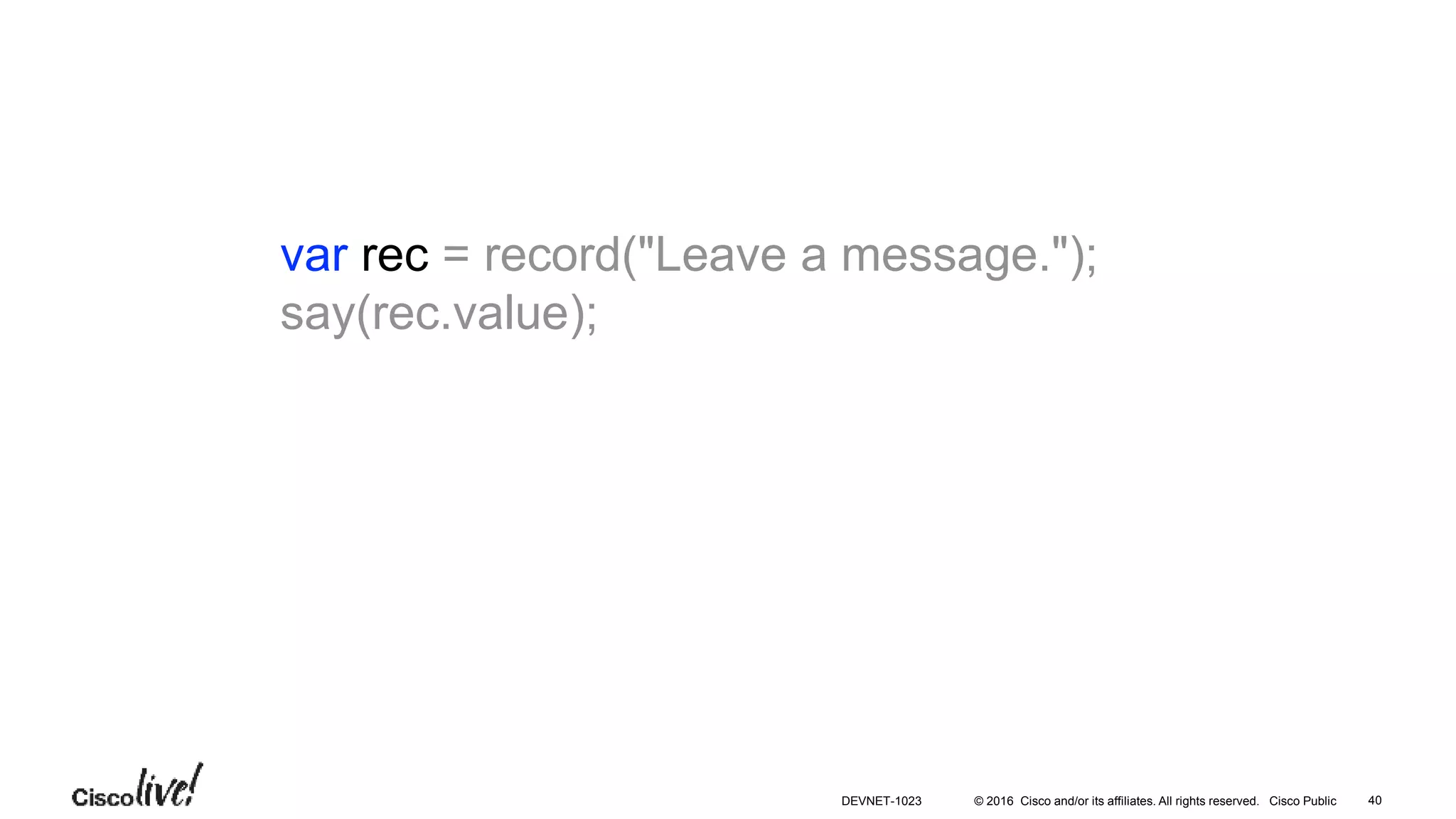 © 2016 Cisco and/or its affiliates. All rights reserved. Cisco Public
var rec = record("Leave a message.");
say(rec.value);
40DEVNET-1023
 