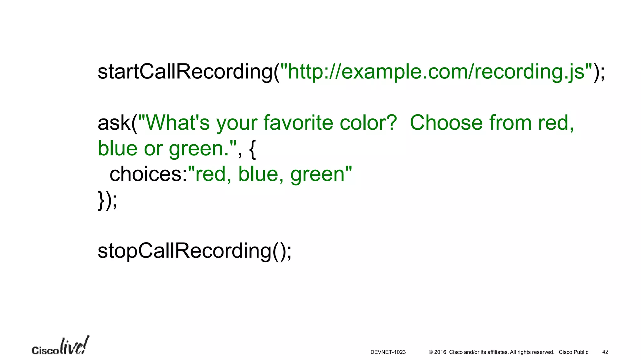© 2016 Cisco and/or its affiliates. All rights reserved. Cisco Public
startCallRecording("http://example.com/recording.js");
ask("What's your favorite color? Choose from red,
blue or green.", {
choices:"red, blue, green"
});
stopCallRecording();
42DEVNET-1023
 