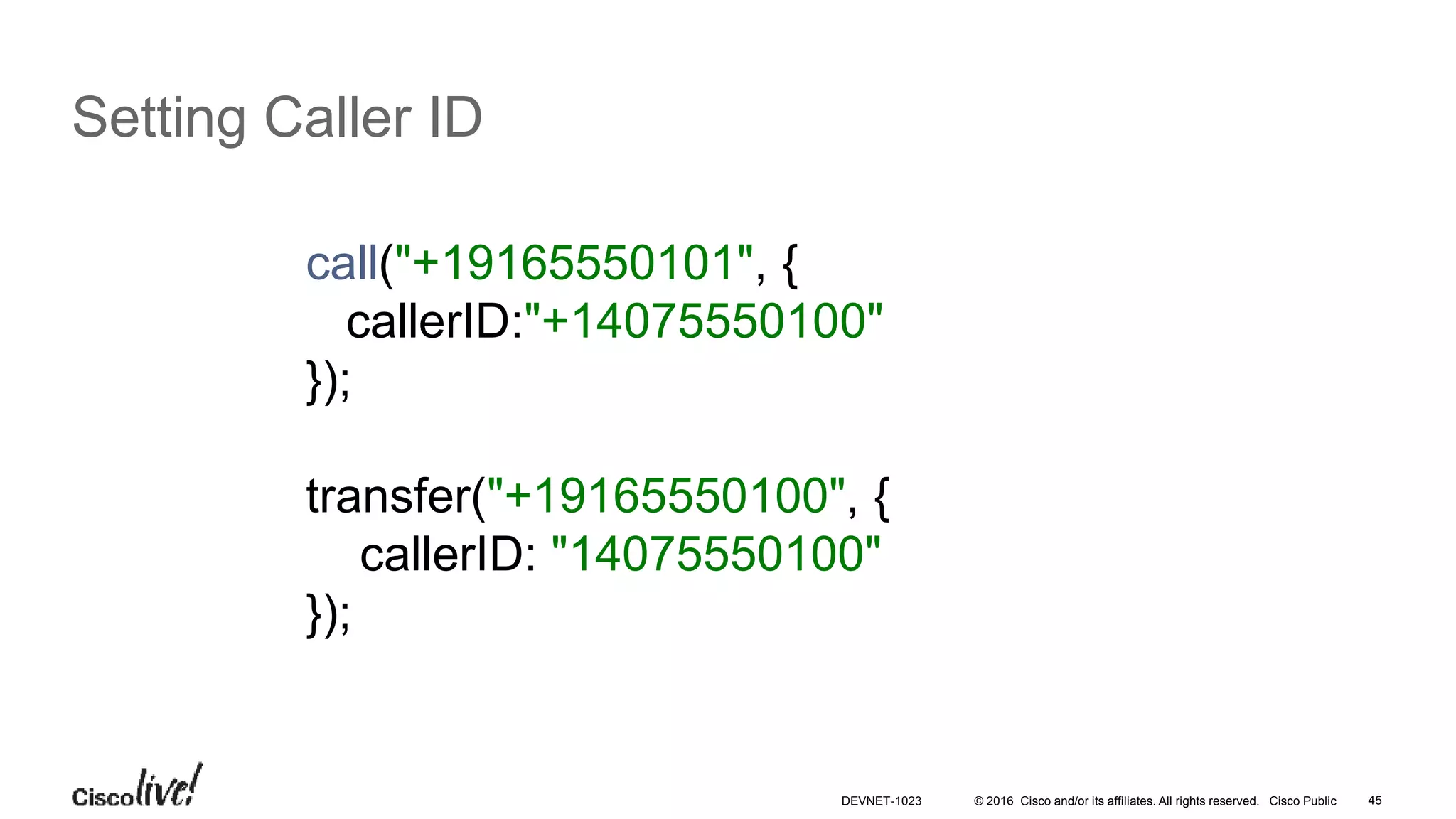 © 2016 Cisco and/or its affiliates. All rights reserved. Cisco Public 45
Setting Caller ID
call("+19165550101", {
callerID:"+14075550100"
});
transfer("+19165550100", {
callerID: "14075550100"
});
DEVNET-1023
 