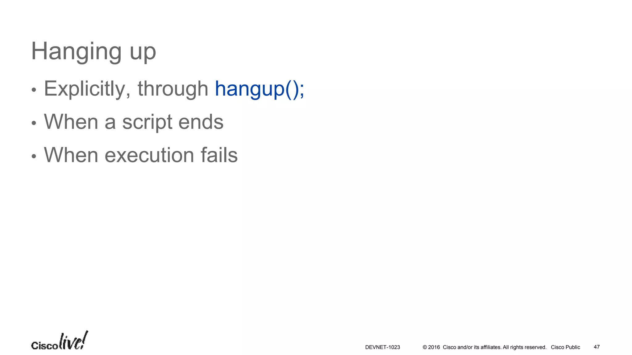 © 2016 Cisco and/or its affiliates. All rights reserved. Cisco Public
Hanging up
• Explicitly, through hangup();
• When a script ends
• When execution fails
47DEVNET-1023
 