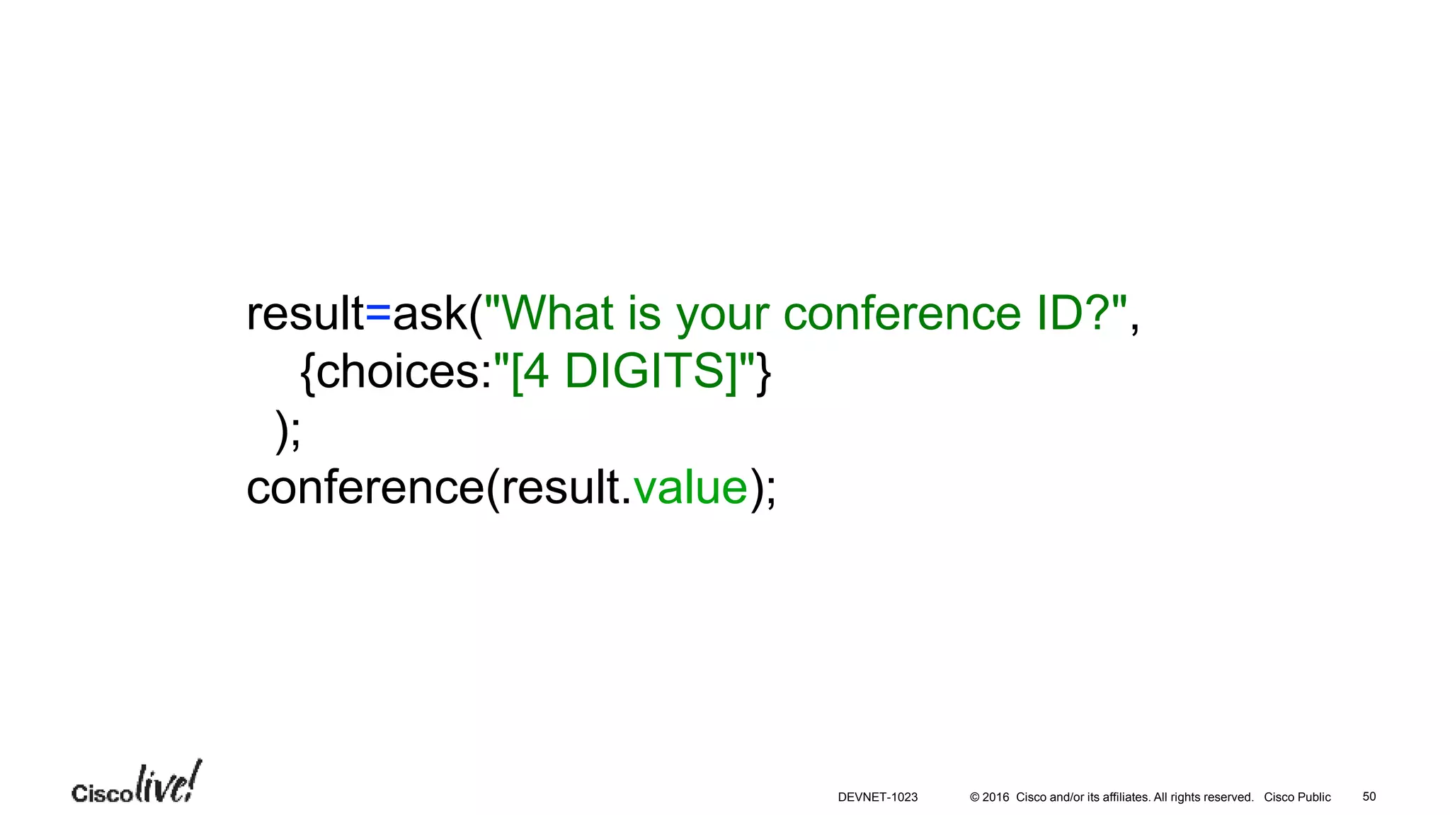 © 2016 Cisco and/or its affiliates. All rights reserved. Cisco Public
result=ask("What is your conference ID?",
{choices:"[4 DIGITS]"}
);
conference(result.value);
50DEVNET-1023
 