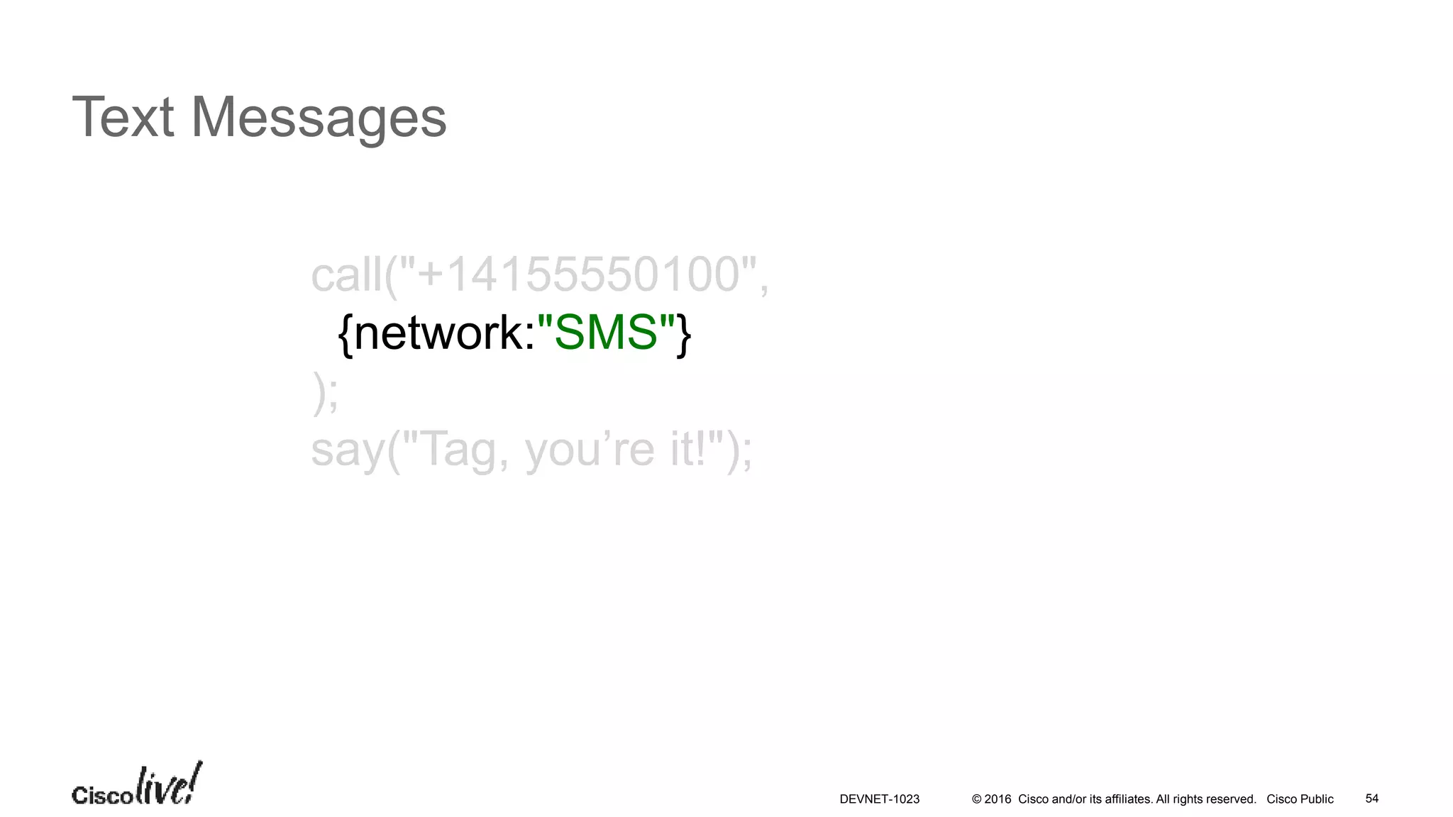 © 2016 Cisco and/or its affiliates. All rights reserved. Cisco Public 54
Text Messages
call("+14155550100",
{network:"SMS"}
);
say("Tag, you’re it!");
DEVNET-1023
 