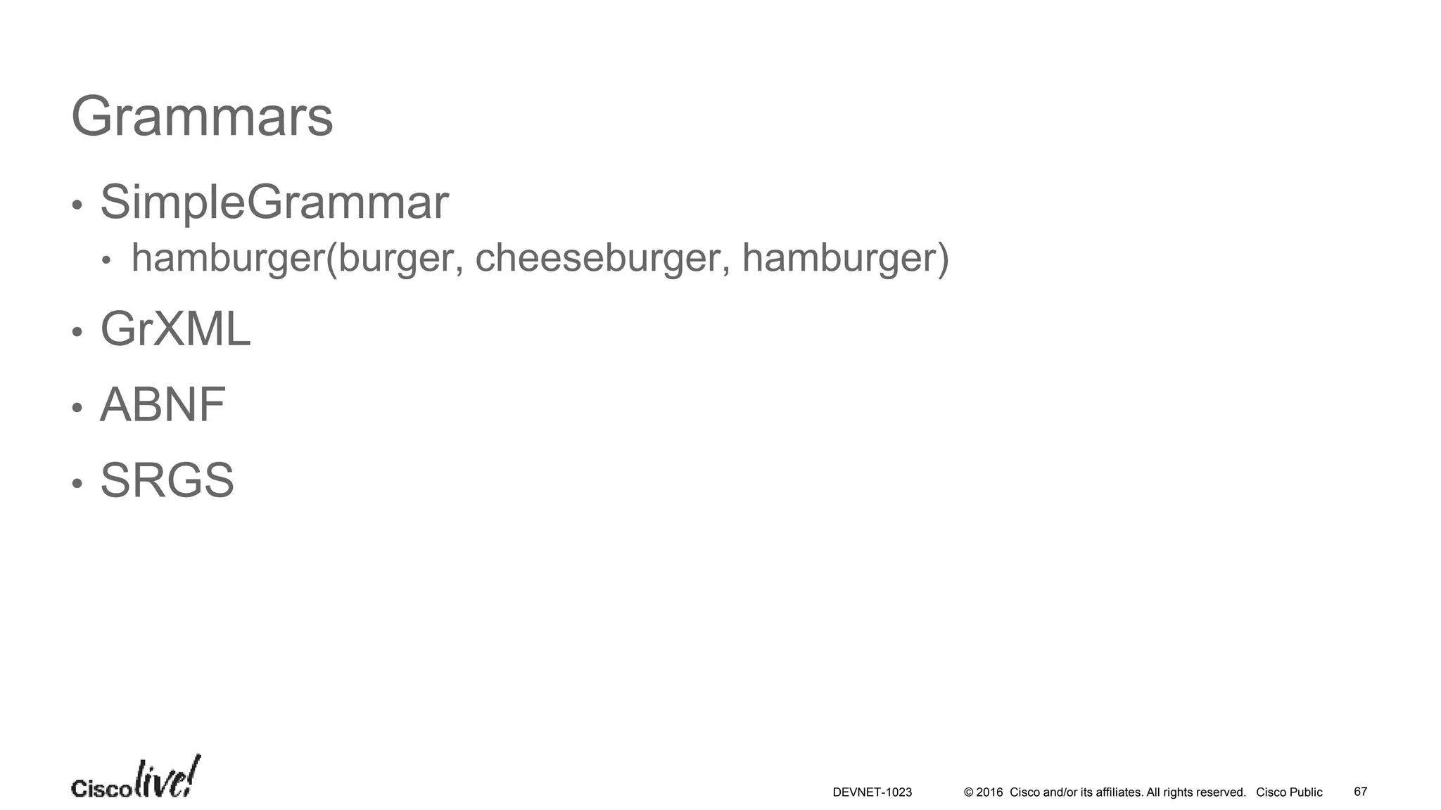 © 2016 Cisco and/or its affiliates. All rights reserved. Cisco Public
Grammars
• SimpleGrammar
• hamburger(burger, cheeseburger, hamburger)
• GrXML
• ABNF
• SRGS
67DEVNET-1023
 