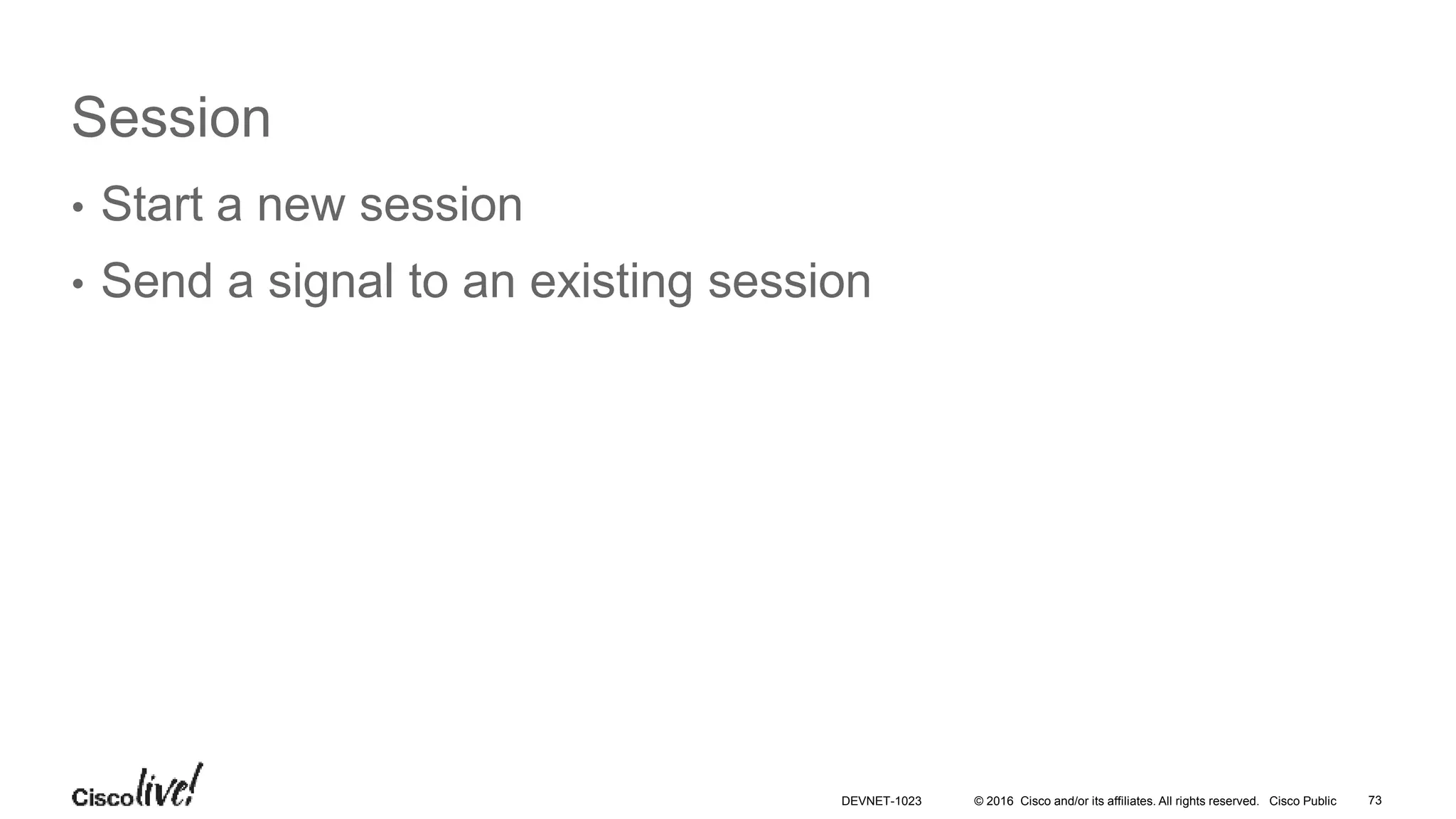 © 2016 Cisco and/or its affiliates. All rights reserved. Cisco Public
Session
• Start a new session
• Send a signal to an existing session
73DEVNET-1023
 